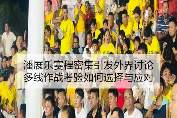 潘展乐赛程密集引发外界讨论 多线作战考验如何选择与应对